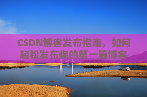 CSDN博客发布指南，如何轻松发布你的第一篇博客